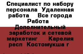 Специалист по набору персонала. Удаленная работа. - Все города Работа » Дополнительный заработок и сетевой маркетинг   . Карелия респ.,Костомукша г.